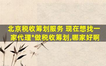 北京税收筹划服务 现在想找一家代理公司做税收筹划,哪家好啊